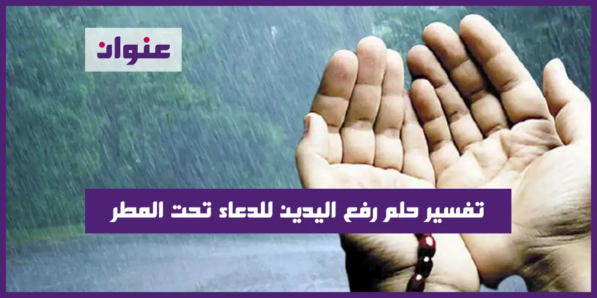 تعرف علي تفسير حلم رفع اليدين للدعاء تحت المطر للعزباء فى المنام لابن سيرين